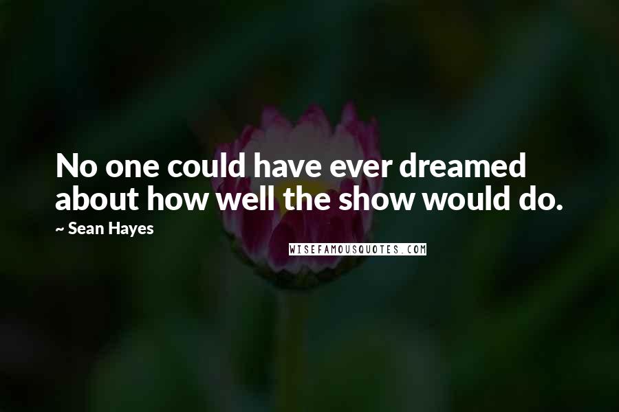 Sean Hayes Quotes: No one could have ever dreamed about how well the show would do.