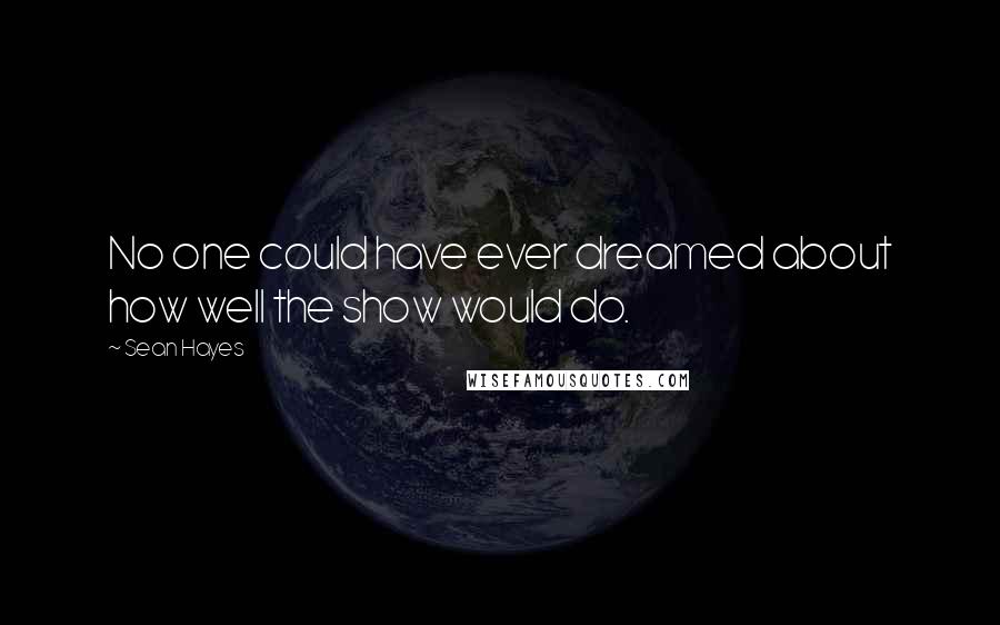 Sean Hayes Quotes: No one could have ever dreamed about how well the show would do.