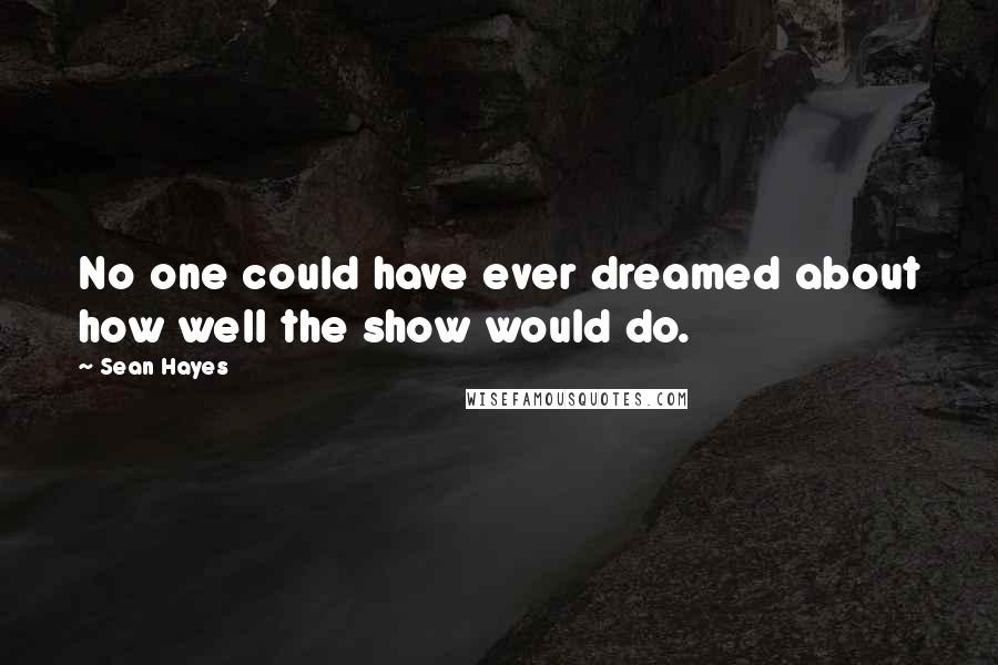 Sean Hayes Quotes: No one could have ever dreamed about how well the show would do.