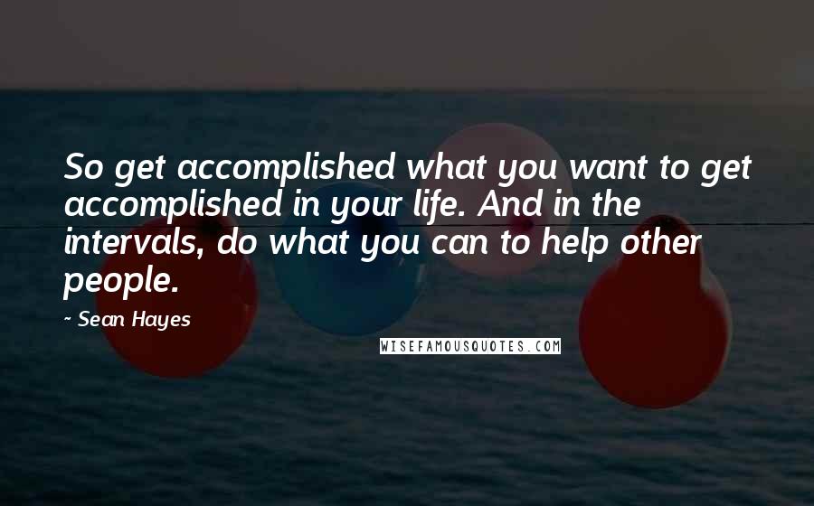 Sean Hayes Quotes: So get accomplished what you want to get accomplished in your life. And in the intervals, do what you can to help other people.