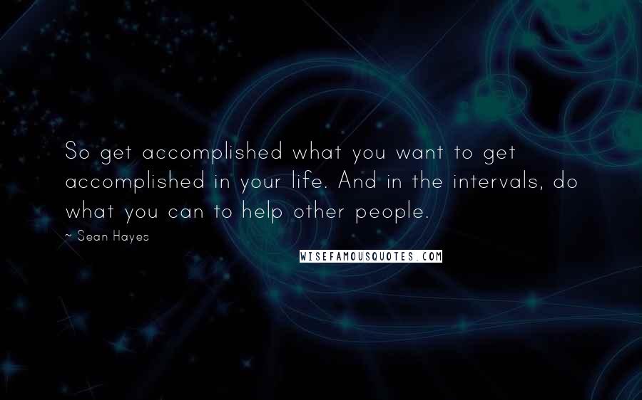 Sean Hayes Quotes: So get accomplished what you want to get accomplished in your life. And in the intervals, do what you can to help other people.