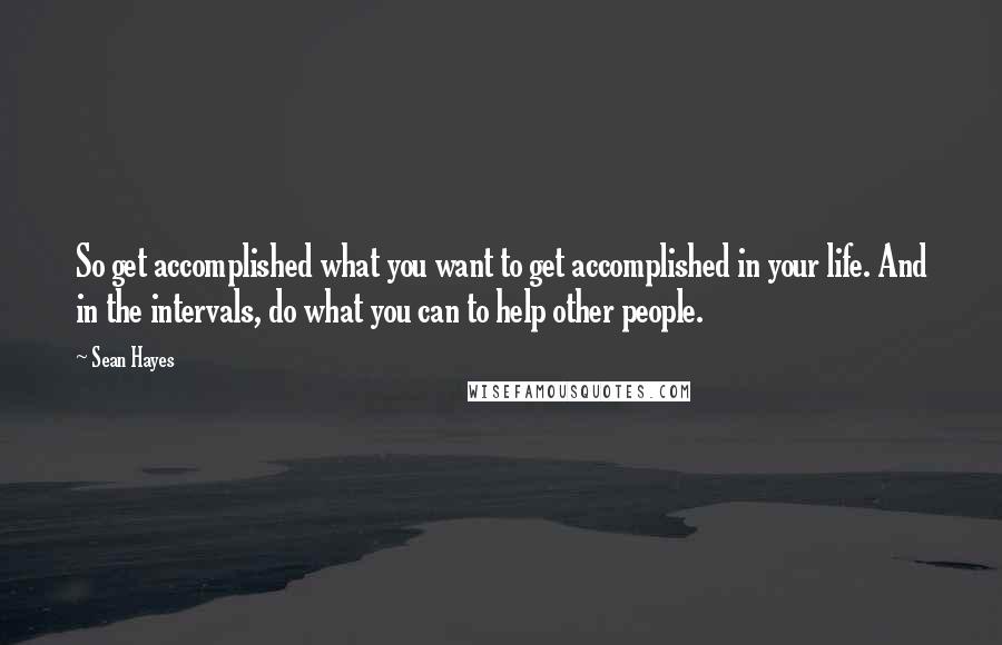 Sean Hayes Quotes: So get accomplished what you want to get accomplished in your life. And in the intervals, do what you can to help other people.