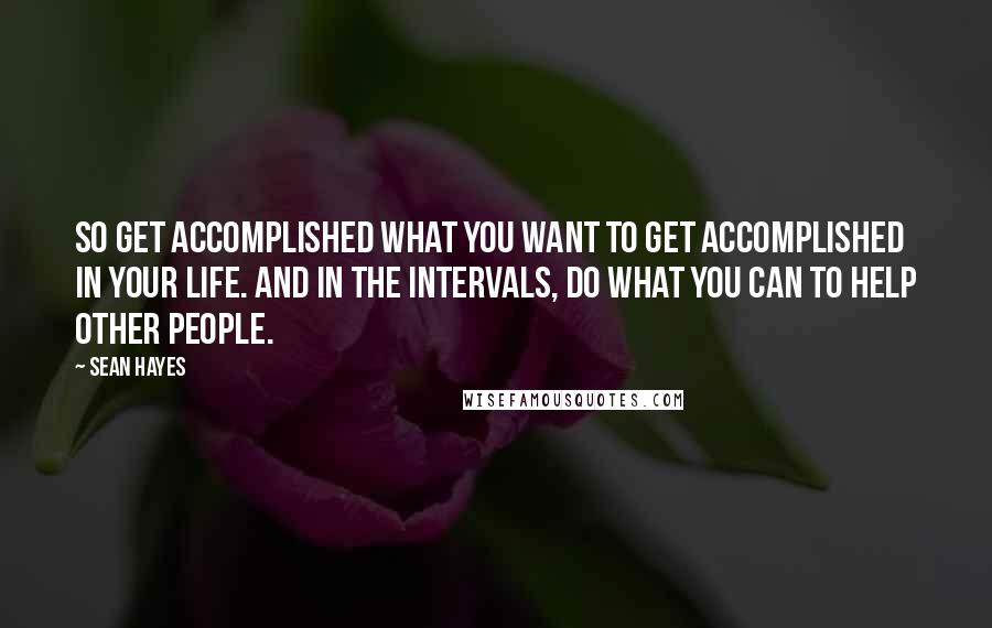 Sean Hayes Quotes: So get accomplished what you want to get accomplished in your life. And in the intervals, do what you can to help other people.