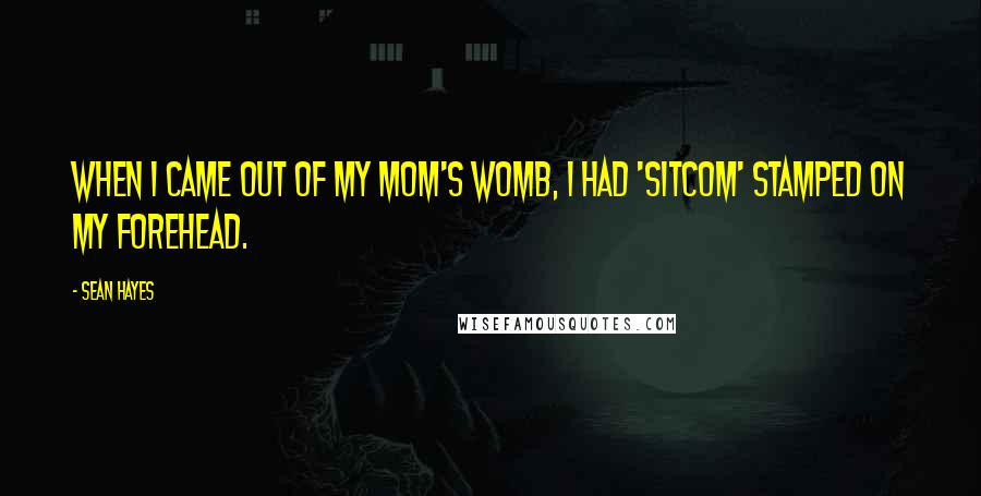 Sean Hayes Quotes: When I came out of my mom's womb, I had 'sitcom' stamped on my forehead.