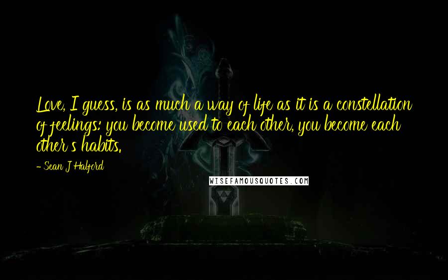 Sean J Halford Quotes: Love, I guess, is as much a way of life as it is a constellation of feelings: you become used to each other, you become each other's habits.