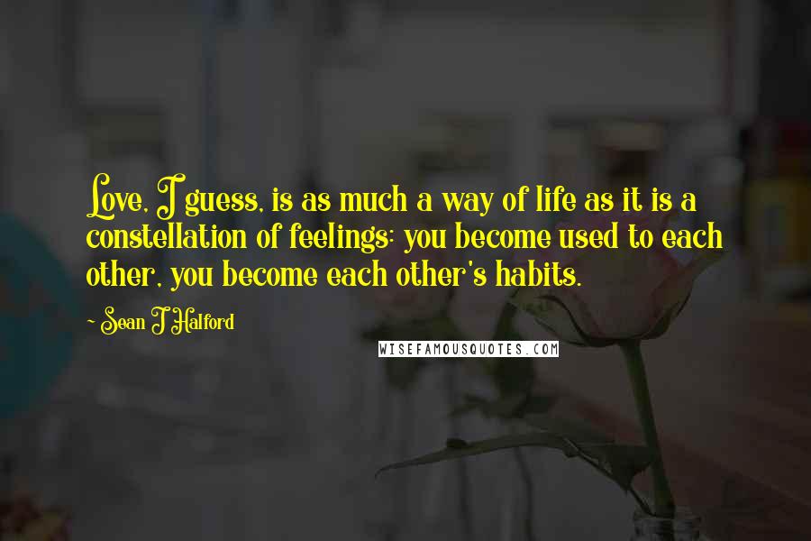 Sean J Halford Quotes: Love, I guess, is as much a way of life as it is a constellation of feelings: you become used to each other, you become each other's habits.