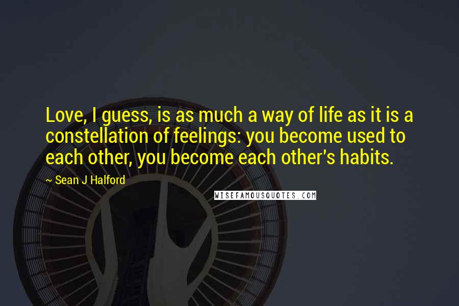 Sean J Halford Quotes: Love, I guess, is as much a way of life as it is a constellation of feelings: you become used to each other, you become each other's habits.