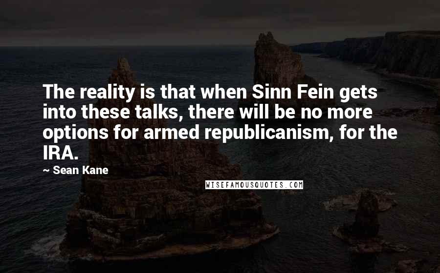 Sean Kane Quotes: The reality is that when Sinn Fein gets into these talks, there will be no more options for armed republicanism, for the IRA.