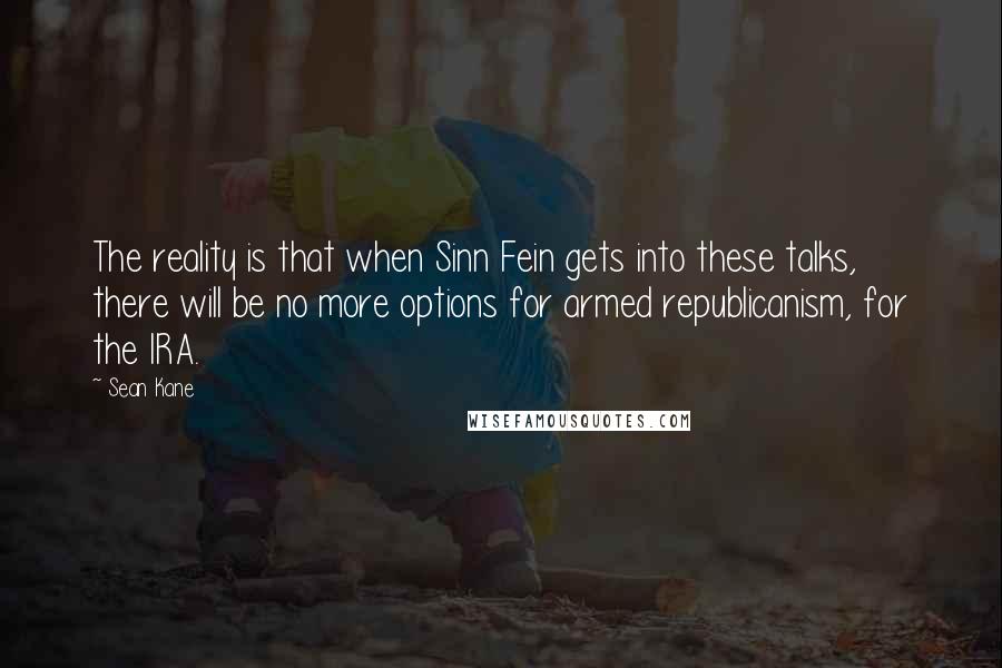 Sean Kane Quotes: The reality is that when Sinn Fein gets into these talks, there will be no more options for armed republicanism, for the IRA.