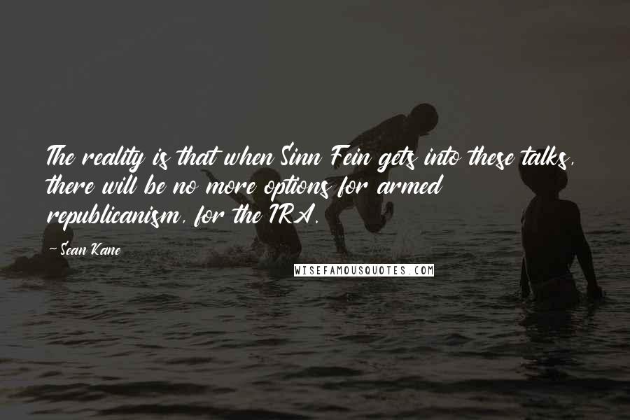 Sean Kane Quotes: The reality is that when Sinn Fein gets into these talks, there will be no more options for armed republicanism, for the IRA.