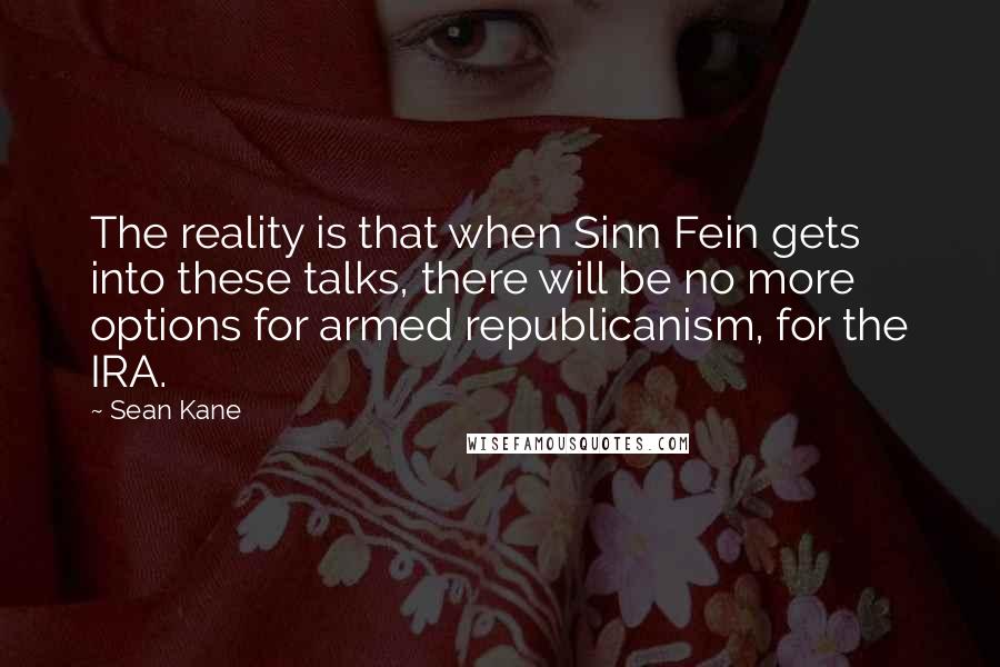 Sean Kane Quotes: The reality is that when Sinn Fein gets into these talks, there will be no more options for armed republicanism, for the IRA.