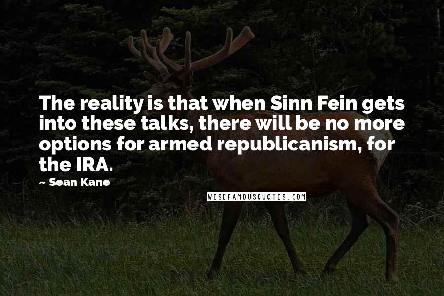 Sean Kane Quotes: The reality is that when Sinn Fein gets into these talks, there will be no more options for armed republicanism, for the IRA.