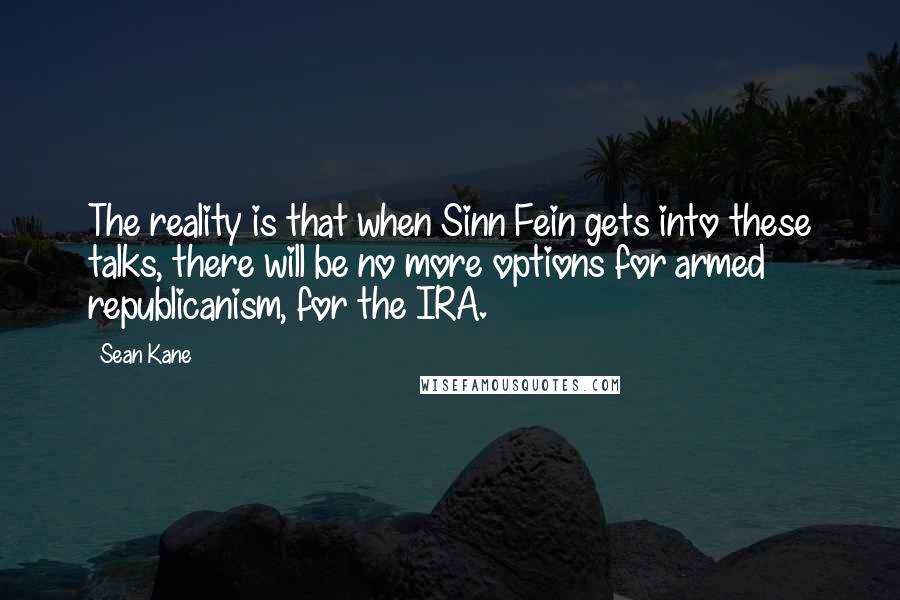 Sean Kane Quotes: The reality is that when Sinn Fein gets into these talks, there will be no more options for armed republicanism, for the IRA.