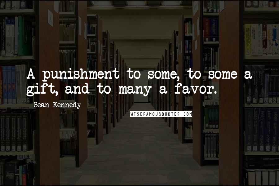 Sean Kennedy Quotes: A punishment to some, to some a gift, and to many a favor.