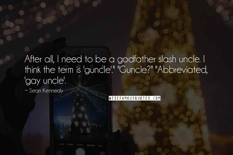 Sean Kennedy Quotes: After all, I need to be a godfather slash uncle. I think the term is 'guncle'." "Guncle?" "Abbreviated, 'gay uncle'.