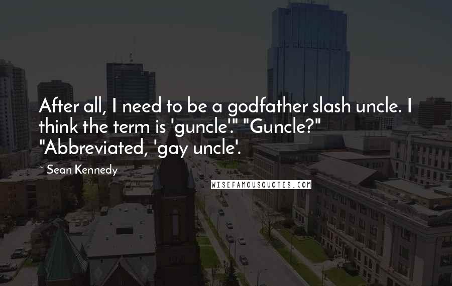 Sean Kennedy Quotes: After all, I need to be a godfather slash uncle. I think the term is 'guncle'." "Guncle?" "Abbreviated, 'gay uncle'.