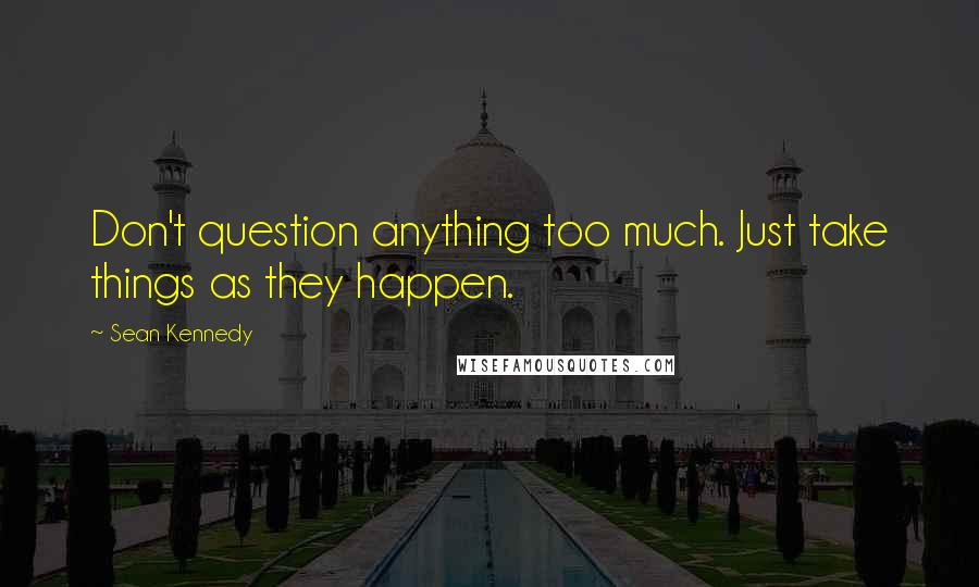 Sean Kennedy Quotes: Don't question anything too much. Just take things as they happen.