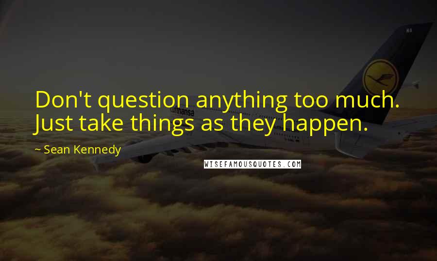 Sean Kennedy Quotes: Don't question anything too much. Just take things as they happen.