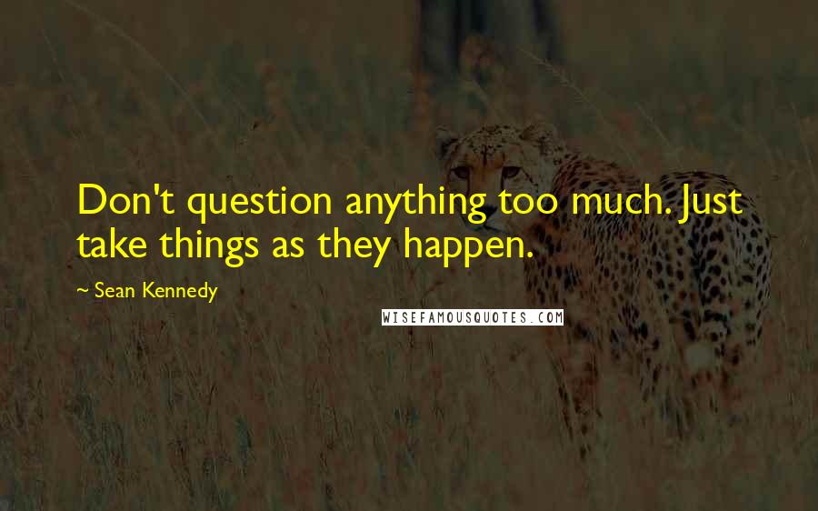Sean Kennedy Quotes: Don't question anything too much. Just take things as they happen.