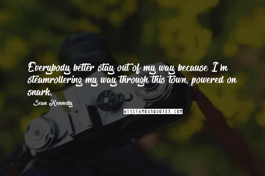 Sean Kennedy Quotes: Everybody better stay out of my way because I'm steamrollering my way through this town, powered on snark.