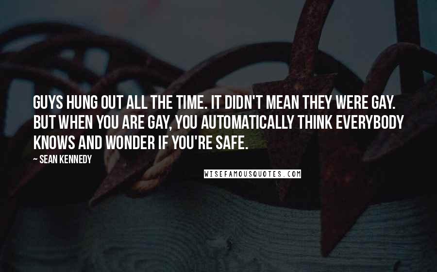 Sean Kennedy Quotes: Guys hung out all the time. It didn't mean they were gay. But when you are gay, you automatically think everybody knows and wonder if you're safe.