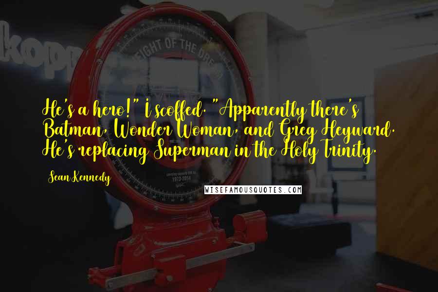 Sean Kennedy Quotes: He's a hero!" I scoffed. "Apparently there's Batman, Wonder Woman, and Greg Heyward. He's replacing Superman in the Holy Trinity.