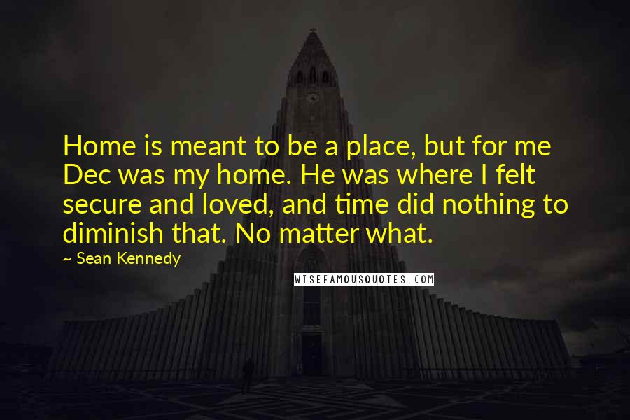 Sean Kennedy Quotes: Home is meant to be a place, but for me Dec was my home. He was where I felt secure and loved, and time did nothing to diminish that. No matter what.