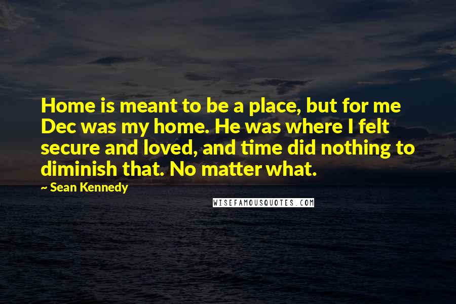Sean Kennedy Quotes: Home is meant to be a place, but for me Dec was my home. He was where I felt secure and loved, and time did nothing to diminish that. No matter what.