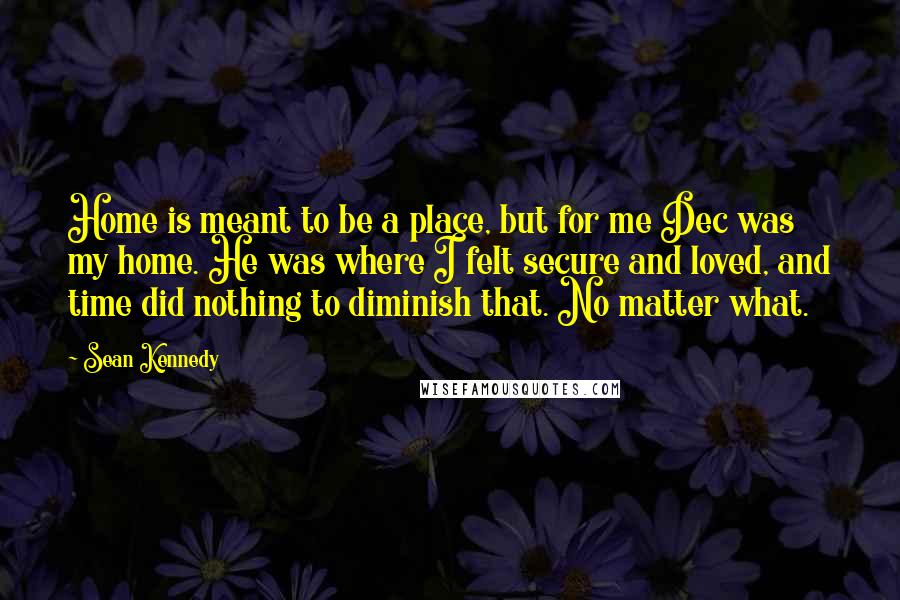 Sean Kennedy Quotes: Home is meant to be a place, but for me Dec was my home. He was where I felt secure and loved, and time did nothing to diminish that. No matter what.