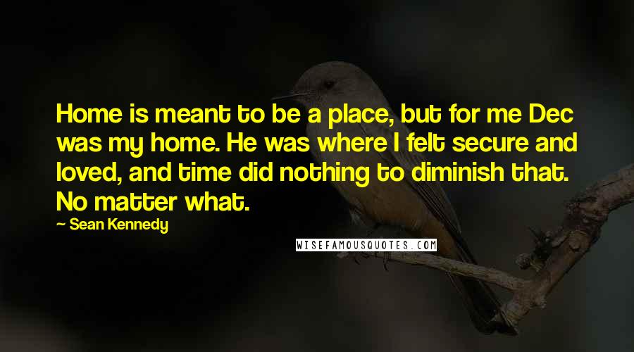 Sean Kennedy Quotes: Home is meant to be a place, but for me Dec was my home. He was where I felt secure and loved, and time did nothing to diminish that. No matter what.