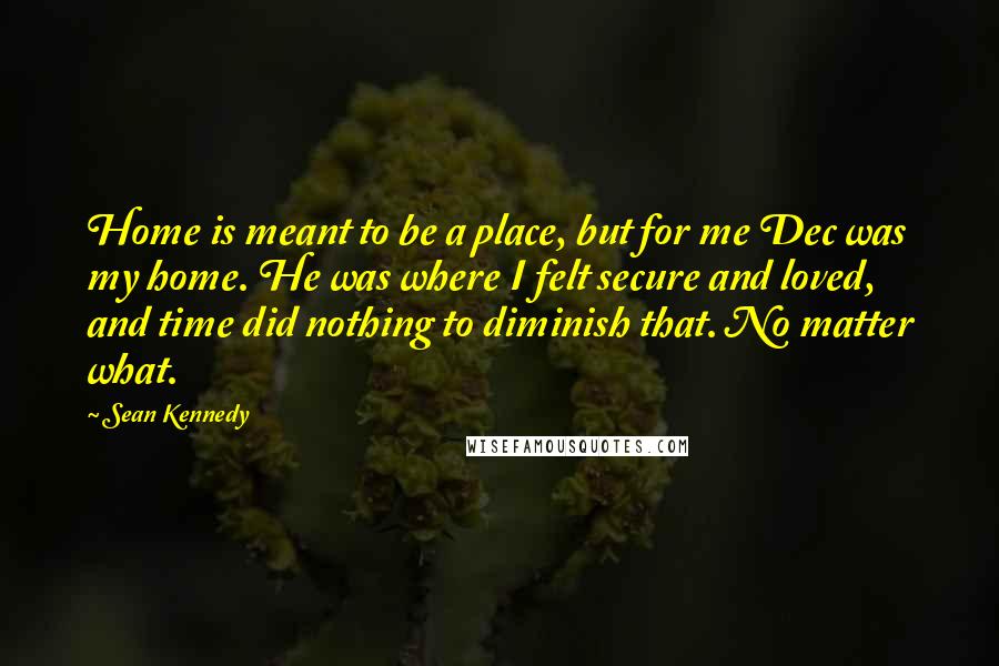 Sean Kennedy Quotes: Home is meant to be a place, but for me Dec was my home. He was where I felt secure and loved, and time did nothing to diminish that. No matter what.