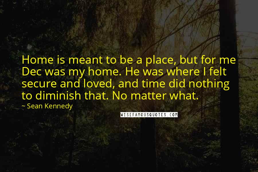 Sean Kennedy Quotes: Home is meant to be a place, but for me Dec was my home. He was where I felt secure and loved, and time did nothing to diminish that. No matter what.