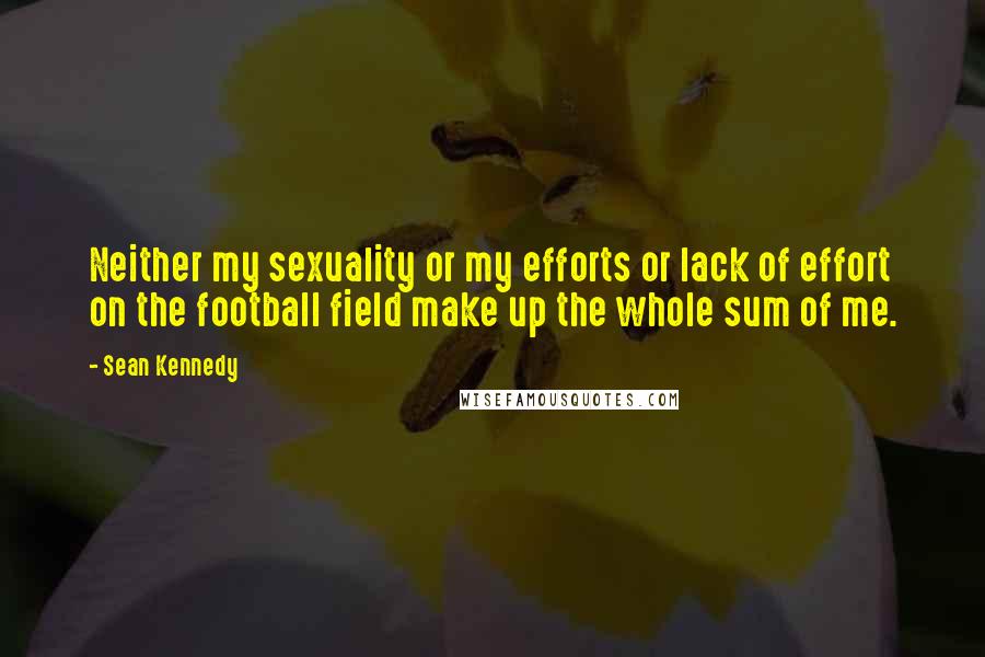 Sean Kennedy Quotes: Neither my sexuality or my efforts or lack of effort on the football field make up the whole sum of me.