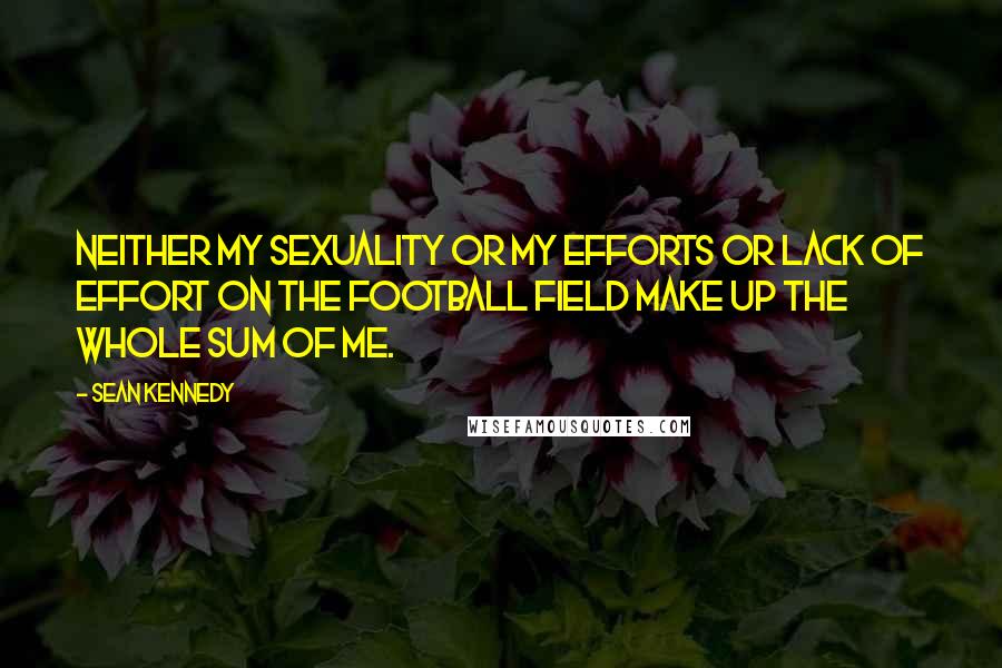 Sean Kennedy Quotes: Neither my sexuality or my efforts or lack of effort on the football field make up the whole sum of me.