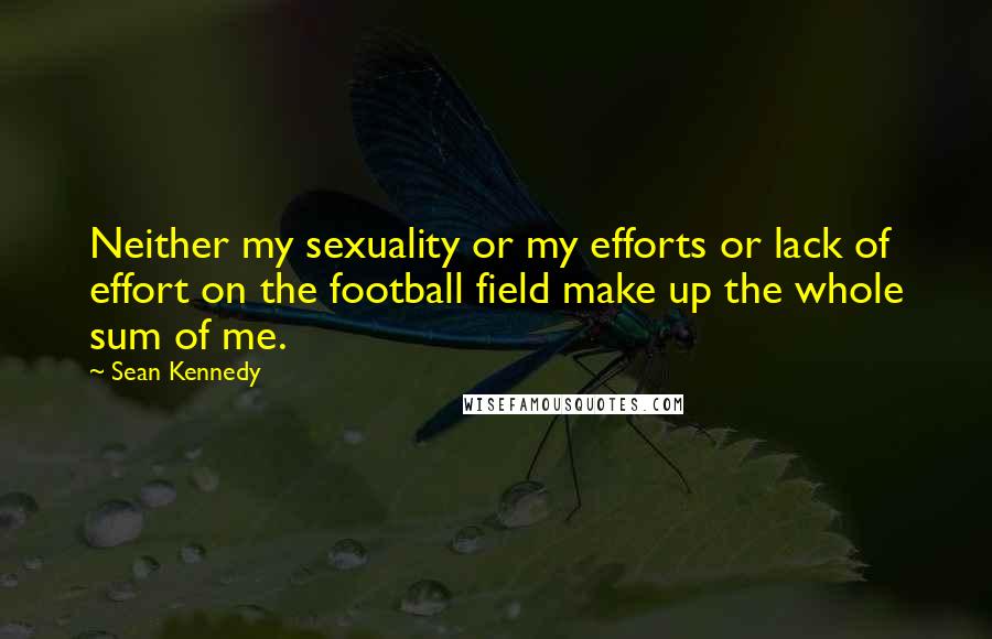 Sean Kennedy Quotes: Neither my sexuality or my efforts or lack of effort on the football field make up the whole sum of me.
