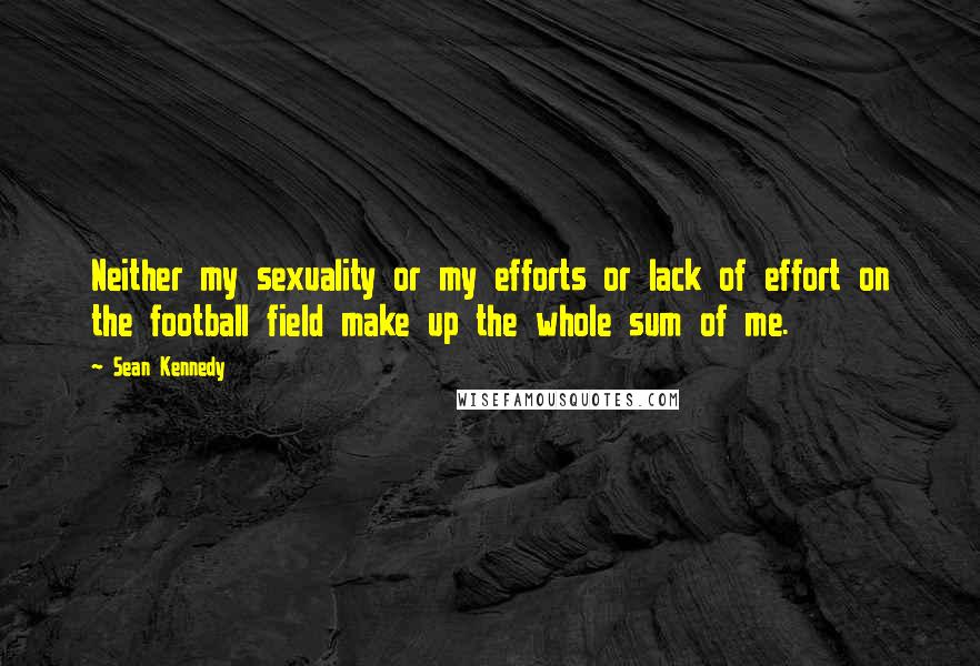 Sean Kennedy Quotes: Neither my sexuality or my efforts or lack of effort on the football field make up the whole sum of me.