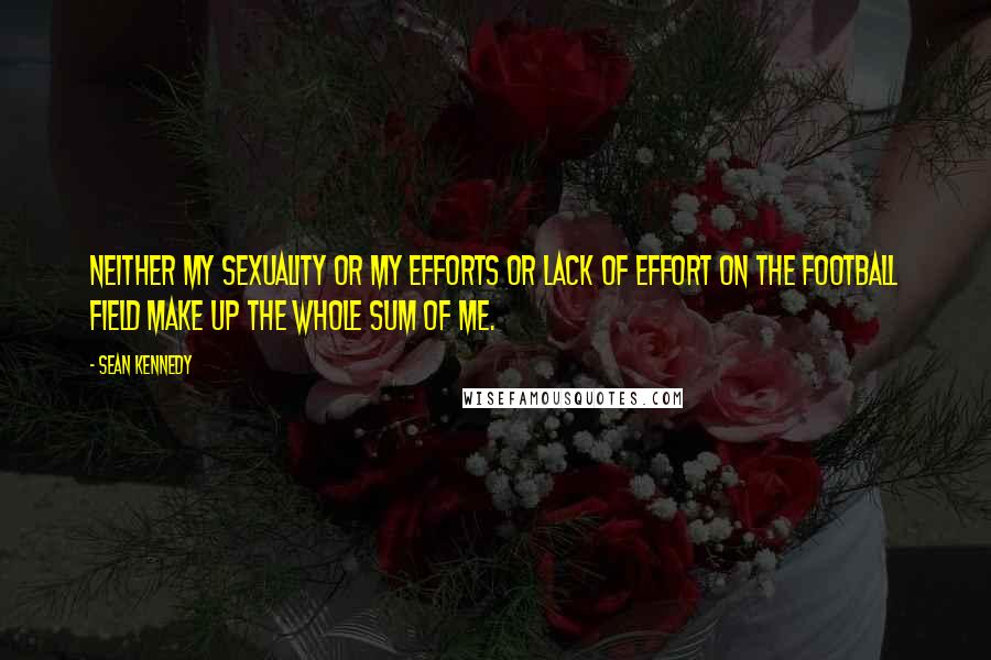Sean Kennedy Quotes: Neither my sexuality or my efforts or lack of effort on the football field make up the whole sum of me.