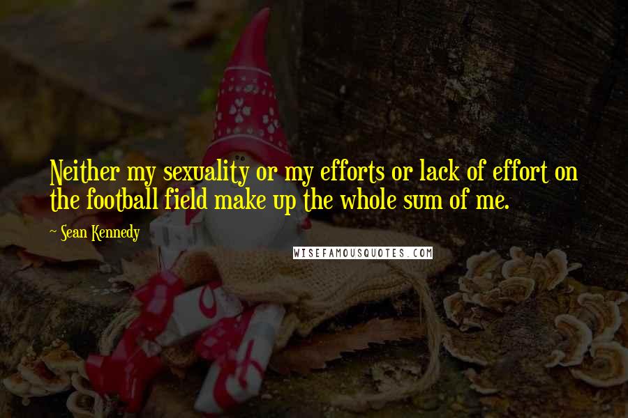 Sean Kennedy Quotes: Neither my sexuality or my efforts or lack of effort on the football field make up the whole sum of me.