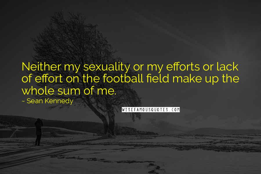 Sean Kennedy Quotes: Neither my sexuality or my efforts or lack of effort on the football field make up the whole sum of me.