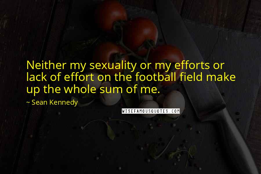 Sean Kennedy Quotes: Neither my sexuality or my efforts or lack of effort on the football field make up the whole sum of me.