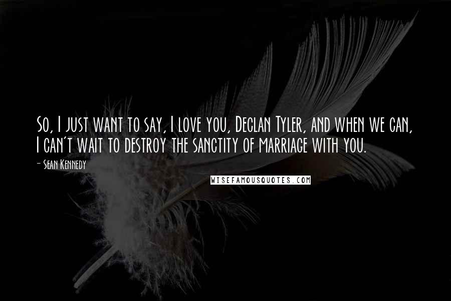 Sean Kennedy Quotes: So, I just want to say, I love you, Declan Tyler, and when we can, I can't wait to destroy the sanctity of marriage with you.