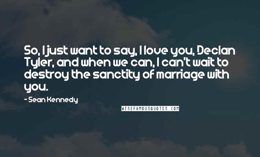 Sean Kennedy Quotes: So, I just want to say, I love you, Declan Tyler, and when we can, I can't wait to destroy the sanctity of marriage with you.