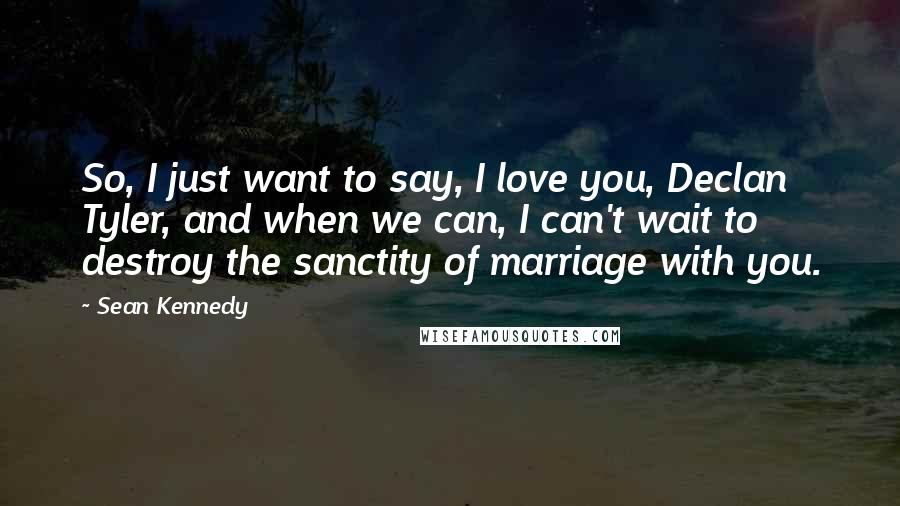 Sean Kennedy Quotes: So, I just want to say, I love you, Declan Tyler, and when we can, I can't wait to destroy the sanctity of marriage with you.