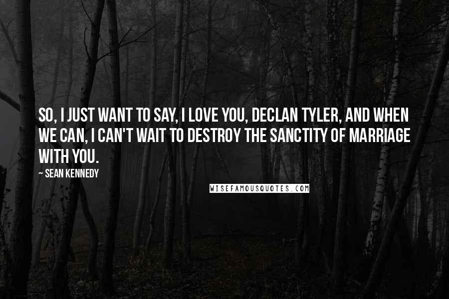 Sean Kennedy Quotes: So, I just want to say, I love you, Declan Tyler, and when we can, I can't wait to destroy the sanctity of marriage with you.