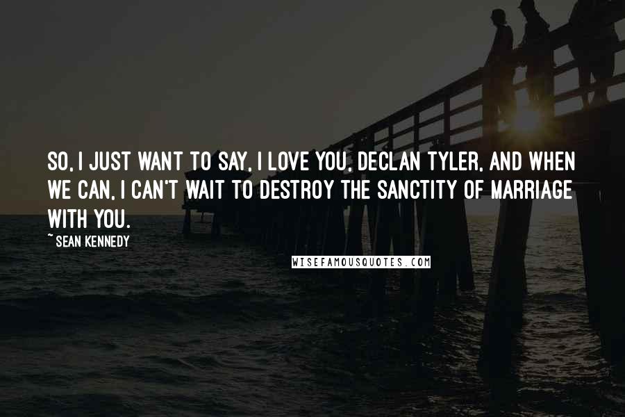 Sean Kennedy Quotes: So, I just want to say, I love you, Declan Tyler, and when we can, I can't wait to destroy the sanctity of marriage with you.