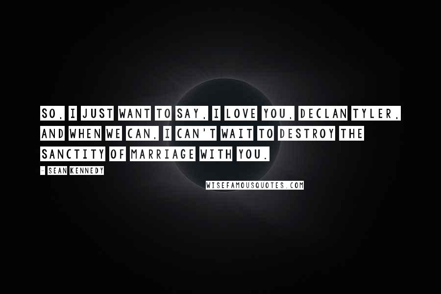 Sean Kennedy Quotes: So, I just want to say, I love you, Declan Tyler, and when we can, I can't wait to destroy the sanctity of marriage with you.