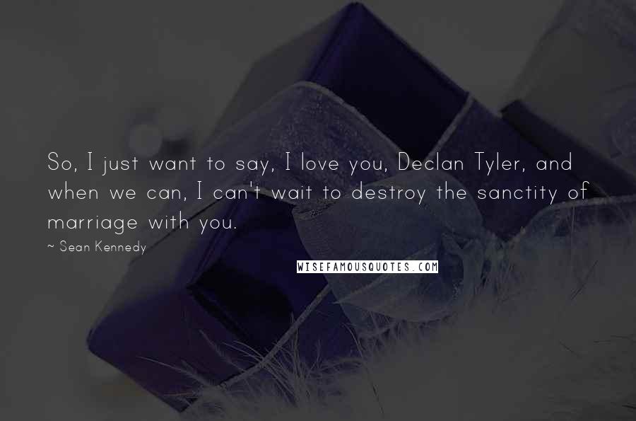 Sean Kennedy Quotes: So, I just want to say, I love you, Declan Tyler, and when we can, I can't wait to destroy the sanctity of marriage with you.