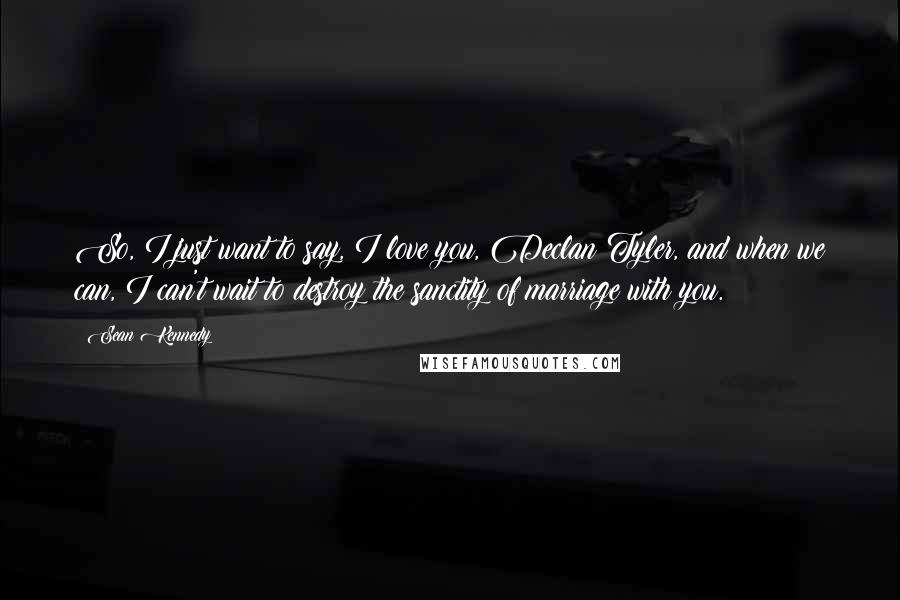 Sean Kennedy Quotes: So, I just want to say, I love you, Declan Tyler, and when we can, I can't wait to destroy the sanctity of marriage with you.