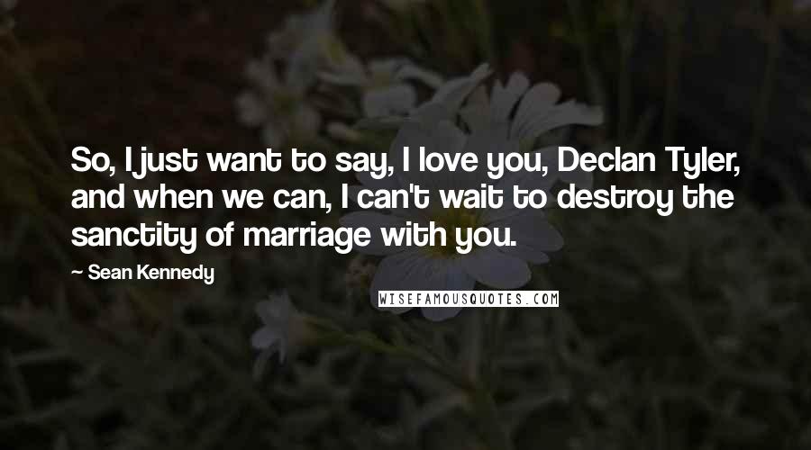 Sean Kennedy Quotes: So, I just want to say, I love you, Declan Tyler, and when we can, I can't wait to destroy the sanctity of marriage with you.