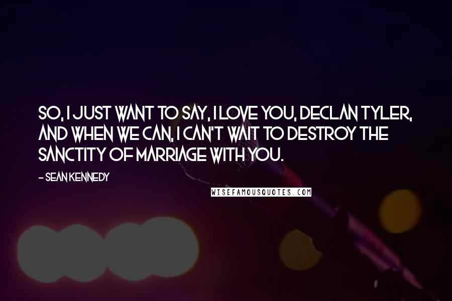 Sean Kennedy Quotes: So, I just want to say, I love you, Declan Tyler, and when we can, I can't wait to destroy the sanctity of marriage with you.